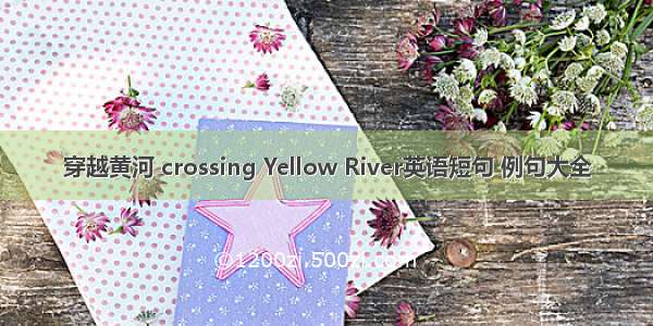 穿越黄河 crossing Yellow River英语短句 例句大全