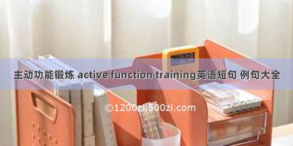 主动功能锻炼 active function training英语短句 例句大全