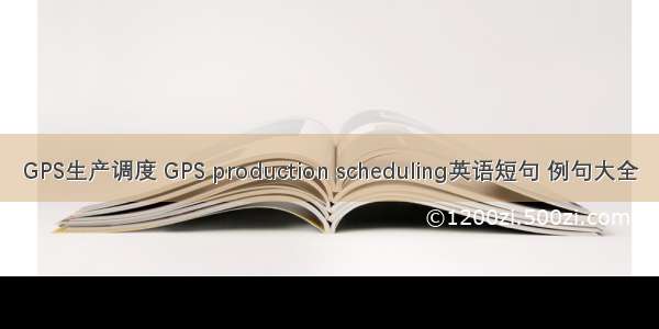 GPS生产调度 GPS production scheduling英语短句 例句大全