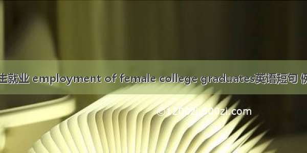 女大学生就业 employment of female college graduates英语短句 例句大全
