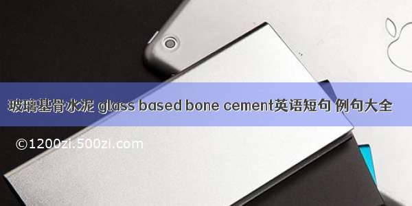 玻璃基骨水泥 glass based bone cement英语短句 例句大全