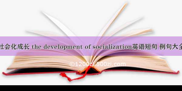 社会化成长 the development of socialization英语短句 例句大全