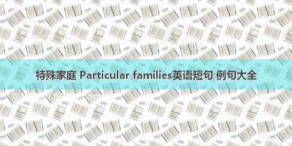 特殊家庭 Particular families英语短句 例句大全