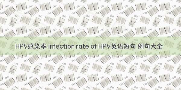 HPV感染率 infection rate of HPV英语短句 例句大全