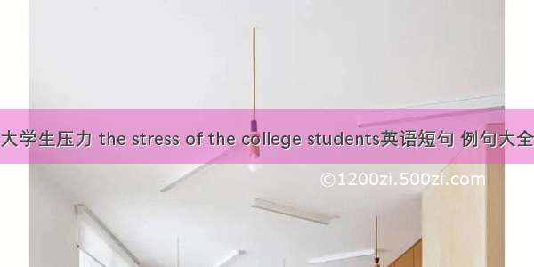 大学生压力 the stress of the college students英语短句 例句大全