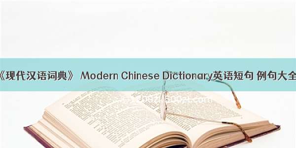 《现代汉语词典》 Modern Chinese Dictionary英语短句 例句大全