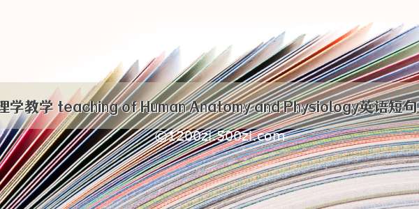 人体解剖生理学教学 teaching of Human Anatomy and Physiology英语短句 例句大全