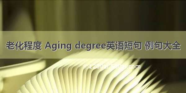 老化程度 Aging degree英语短句 例句大全