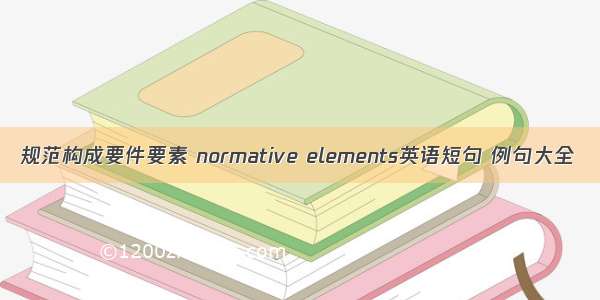 规范构成要件要素 normative elements英语短句 例句大全