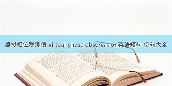 虚拟相位观测值 virtual phase observation英语短句 例句大全