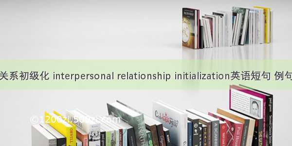人际关系初级化 interpersonal relationship initialization英语短句 例句大全