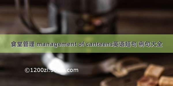 食堂管理 management of canteens英语短句 例句大全