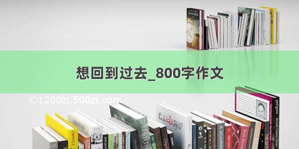 想回到过去_800字作文