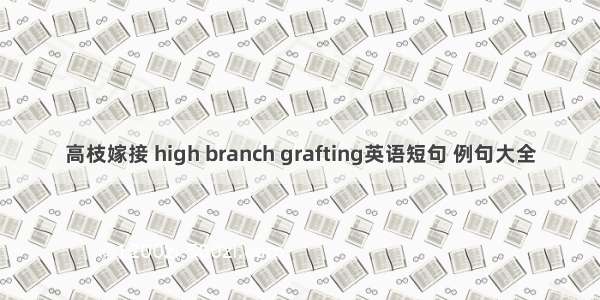 高枝嫁接 high branch grafting英语短句 例句大全