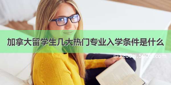 加拿大留学生几大热门专业入学条件是什么