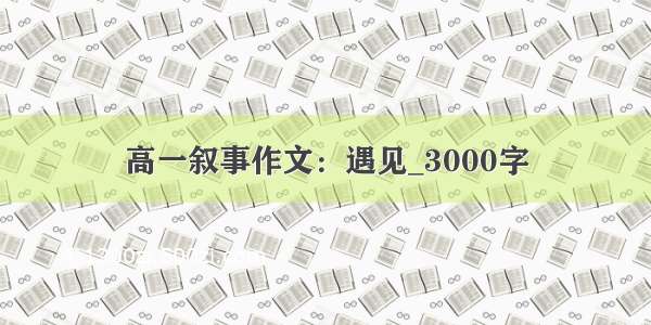 高一叙事作文：遇见_3000字