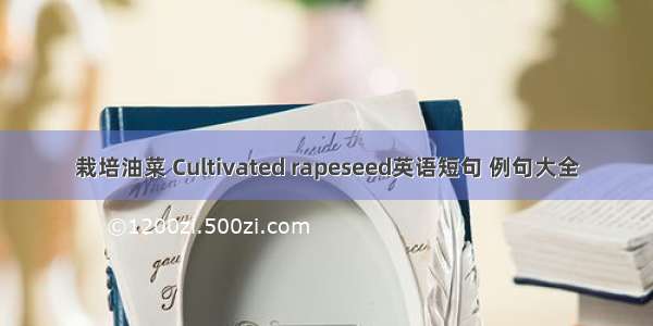 栽培油菜 Cultivated rapeseed英语短句 例句大全