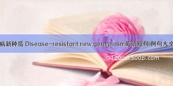 抗病新种质 Disease-resistant new germplasm英语短句 例句大全