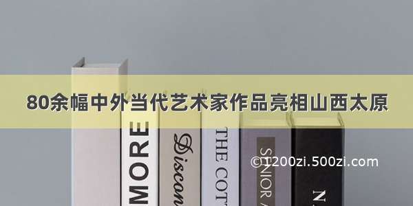 80余幅中外当代艺术家作品亮相山西太原