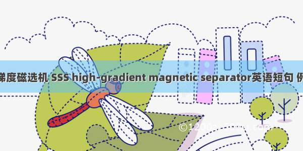 SSS高梯度磁选机 SSS high-gradient magnetic separator英语短句 例句大全