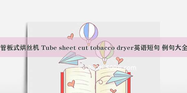 管板式烘丝机 Tube sheet cut tobacco dryer英语短句 例句大全