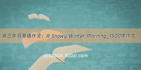 高三年级英语作文：A Snowy Winter Morning_1500字作文