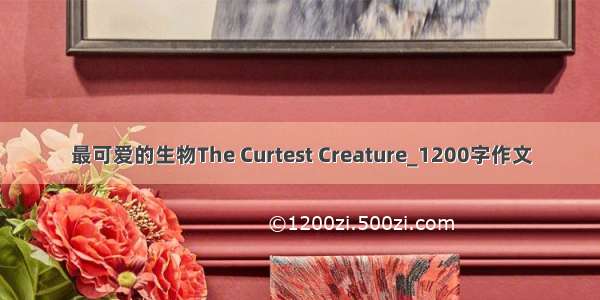 最可爱的生物The Curtest Creature_1200字作文