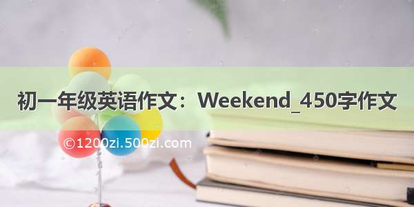 初一年级英语作文：Weekend_450字作文