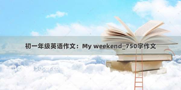 初一年级英语作文：My weekend_750字作文