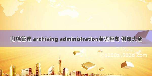 归档管理 archiving administration英语短句 例句大全