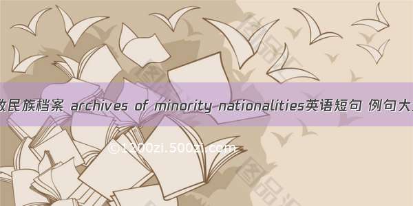 少数民族档案 archives of minority nationalities英语短句 例句大全
