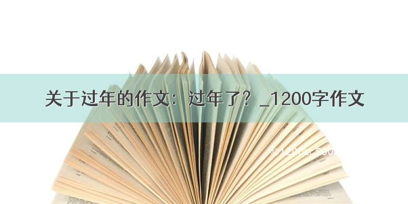 关于过年的作文：过年了？_1200字作文