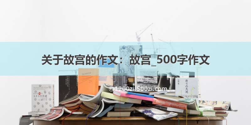 关于故宫的作文：故宫_500字作文