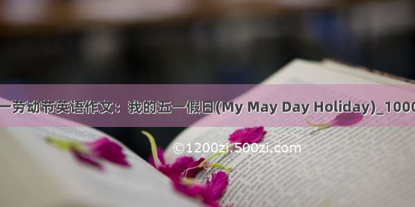 关于五一劳动节英语作文：我的五一假日(My May Day Holiday)_1000字作文