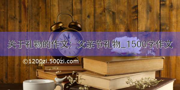 关于礼物的作文：父亲节礼物_1500字作文