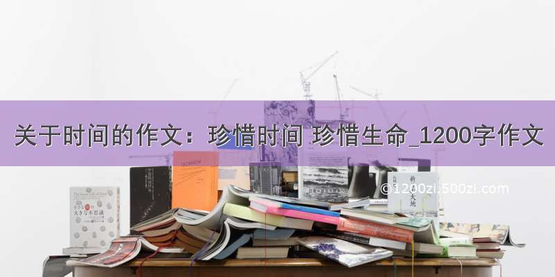 关于时间的作文：珍惜时间 珍惜生命_1200字作文