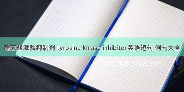 酪氨酸激酶抑制剂 tyrosine kinase inhibitor英语短句 例句大全