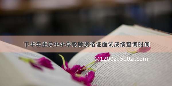 下半年重庆中小学教师资格证面试成绩查询时间
