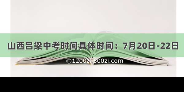 山西吕梁中考时间具体时间：7月20日-22日