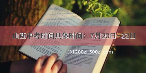 山西中考时间具体时间：7月20日-22日