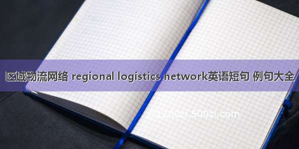 区域物流网络 regional logistics network英语短句 例句大全