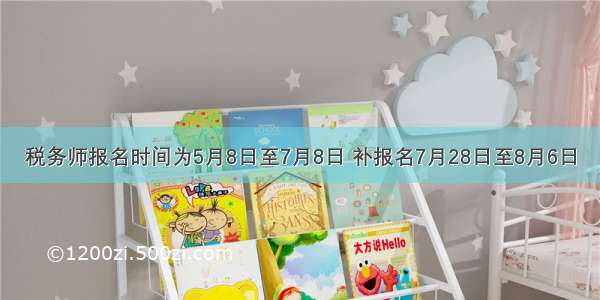 税务师报名时间为5月8日至7月8日 补报名7月28日至8月6日