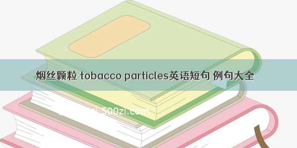 烟丝颗粒 tobacco particles英语短句 例句大全