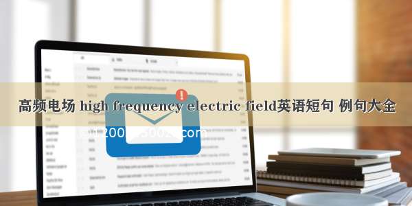 高频电场 high frequency electric field英语短句 例句大全