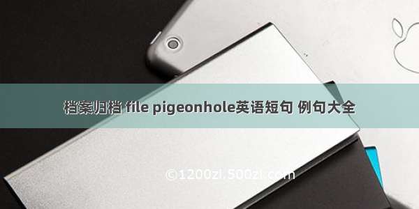 档案归档 file pigeonhole英语短句 例句大全