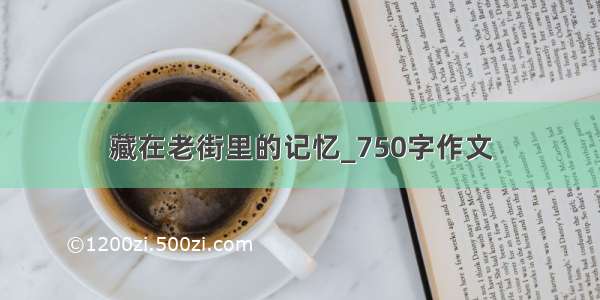 藏在老街里的记忆_750字作文