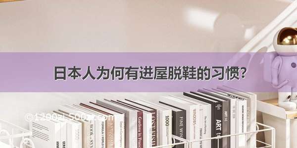 日本人为何有进屋脱鞋的习惯？