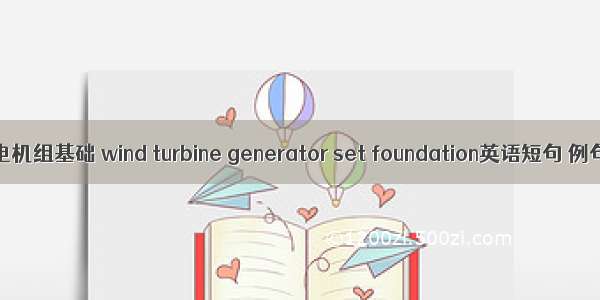 风力发电机组基础 wind turbine generator set foundation英语短句 例句大全