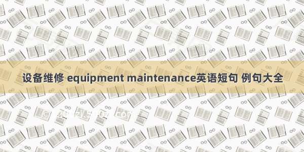 设备维修 equipment maintenance英语短句 例句大全