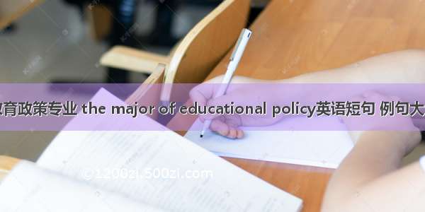 教育政策专业 the major of educational policy英语短句 例句大全